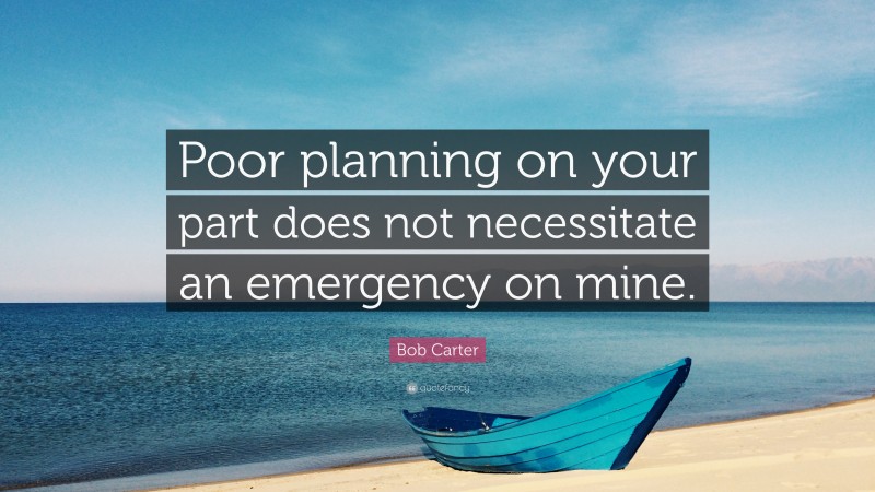 Bob Carter Quote: “Poor planning on your part does not necessitate an emergency on mine.”