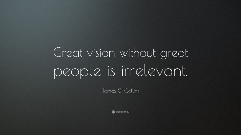 James C. Collins Quote: “Great vision without great people is irrelevant.”
