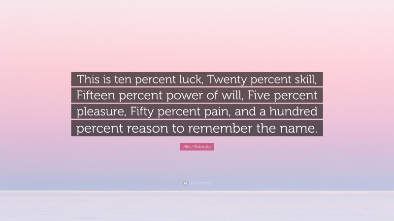 Mike Shinoda Quote: “This is ten percent luck, Twenty percent skill, Fifteen percent power of will, Five percent pleasure, Fifty percent pain, and a hundred percent reason to remember the name.”