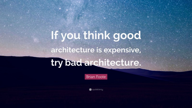 Brian Foote Quote: “If you think good architecture is expensive, try bad architecture.”