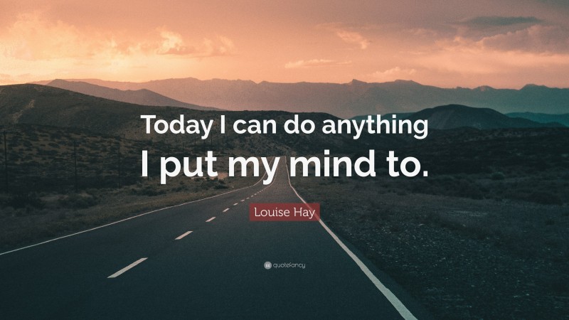 Louise Hay Quote: “Today I can do anything I put my mind to.”