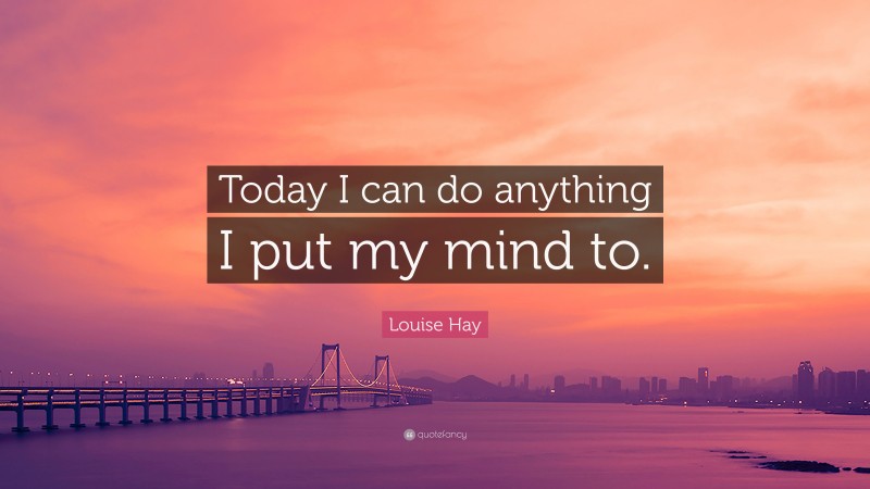 Louise Hay Quote: “Today I can do anything I put my mind to.”