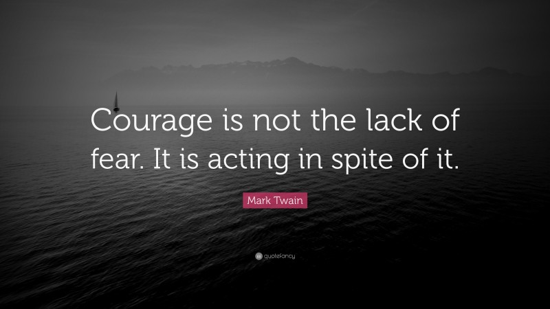 Mark Twain Quote: “Courage is not the lack of fear. It is acting in spite of it.”