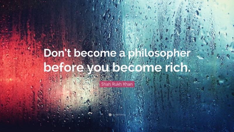 Shah Rukh Khan Quote: “Don’t become a philosopher before you become rich.”