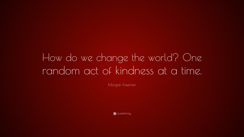 Morgan Freeman Quote: “How do we change the world? One random act of kindness at a time.”