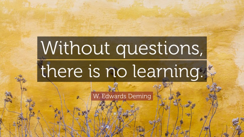 W. Edwards Deming Quote: “Without questions, there is no learning.”