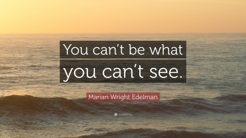 Marian Wright Edelman Quote: “You can’t be what you can’t see.”