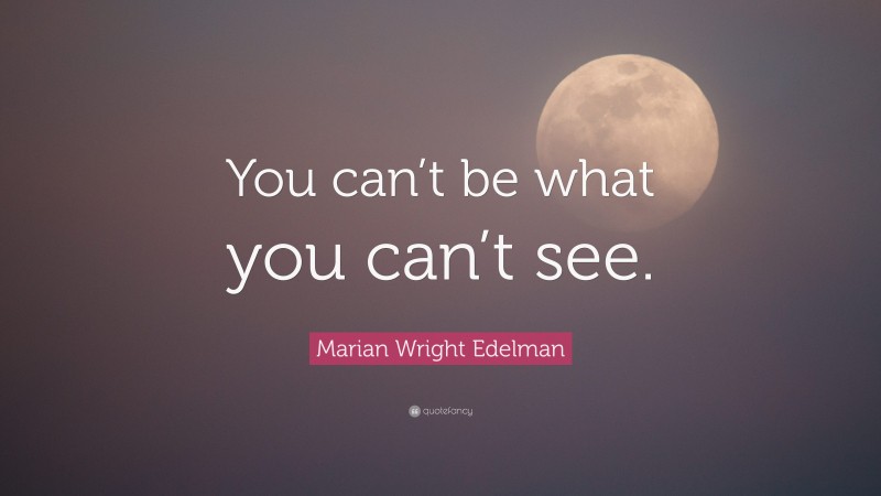 Marian Wright Edelman Quote: “You can’t be what you can’t see.”