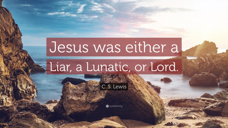 C. S. Lewis Quote: “Jesus was either a Liar, a Lunatic, or Lord.”