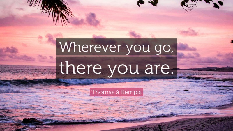 Thomas à Kempis Quote: “Wherever you go, there you are.”