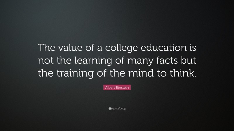 Albert Einstein Quote: “The value of a college education is not the ...