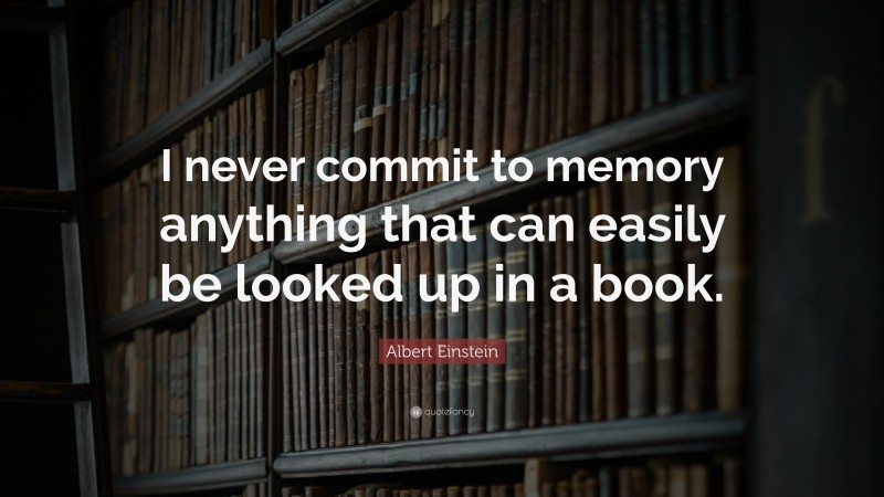 Albert Einstein Quote: “I never commit to memory anything that can easily be looked up in a book.”