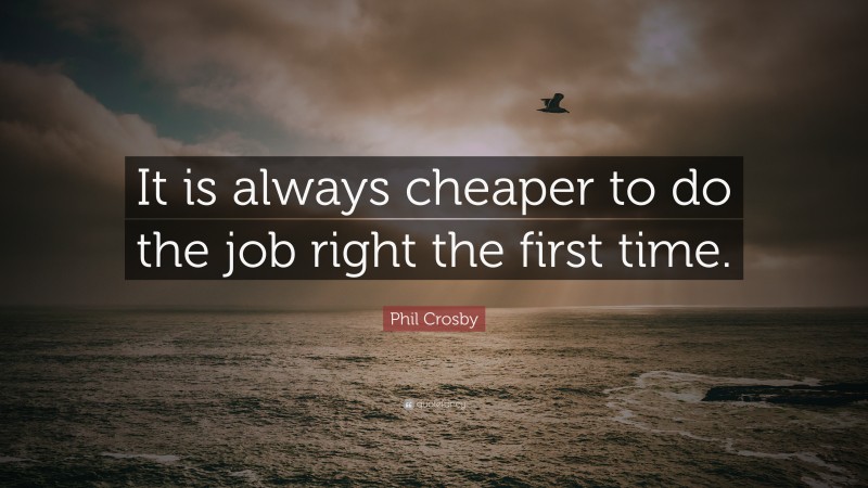 Phil Crosby Quote: “It is always cheaper to do the job right the first time.”