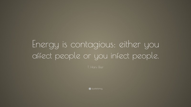T. Harv Eker Quote: “Energy is contagious: either you affect people or you infect people.”
