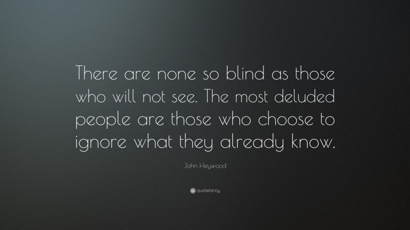 John Heywood Quote: “There are none so blind as those who will not see. The most deluded people are those who choose to ignore what they already know.”