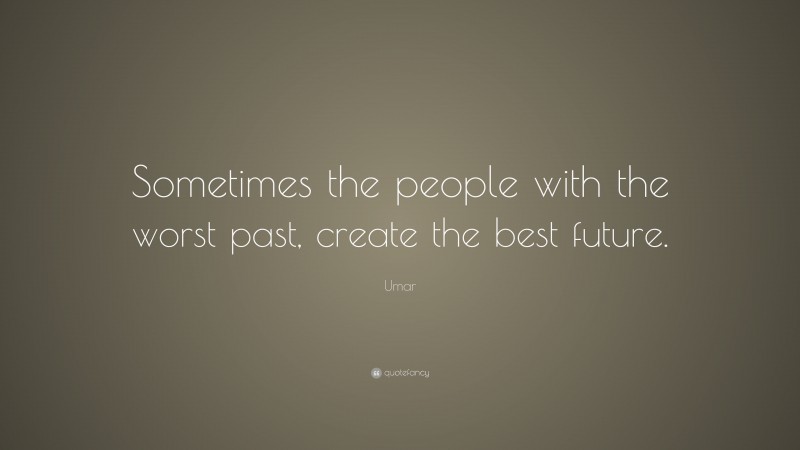 Umar Quote: “Sometimes the people with the worst past, create the best future.”