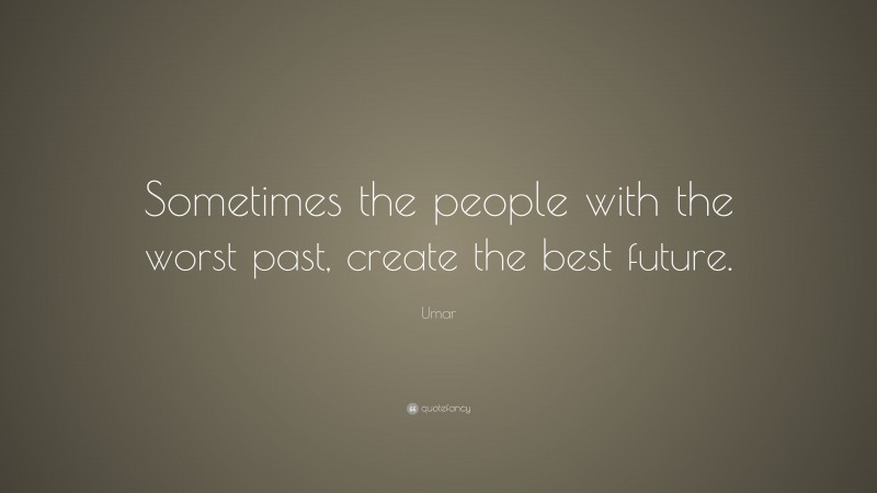 Umar Quote: “Sometimes the people with the worst past, create the best ...