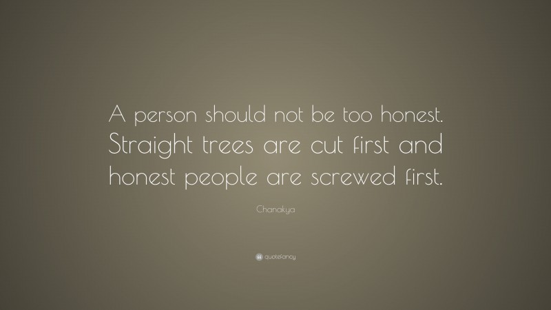 Chanakya Quote: “A person should not be too honest. Straight trees are cut first and honest people are screwed first.”
