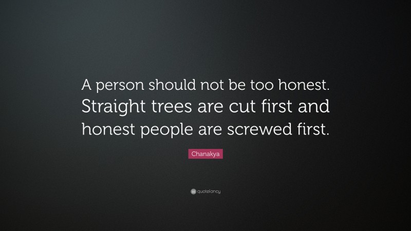 Chanakya Quote: “A person should not be too honest. Straight trees are cut first and honest people are screwed first.”