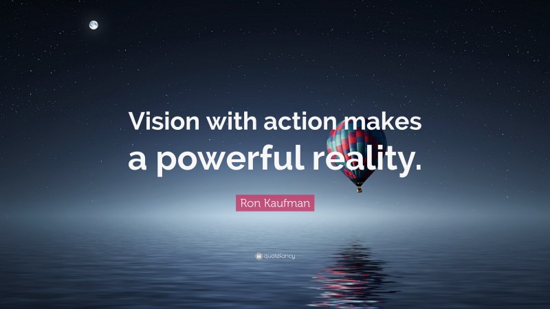 Ron Kaufman Quote: “Vision with action makes a powerful reality.”