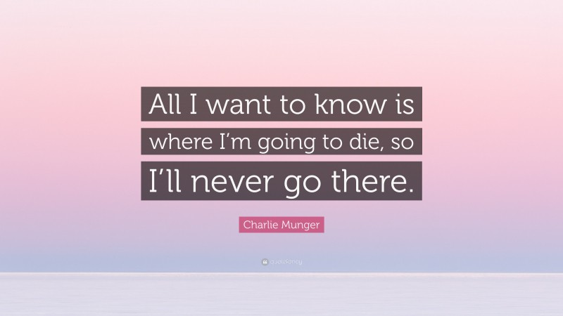 Charlie Munger Quote: “All I want to know is where I’m going to die, so I’ll never go there.”