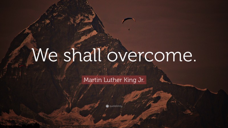 Martin Luther King Jr. Quote: “We shall overcome.”