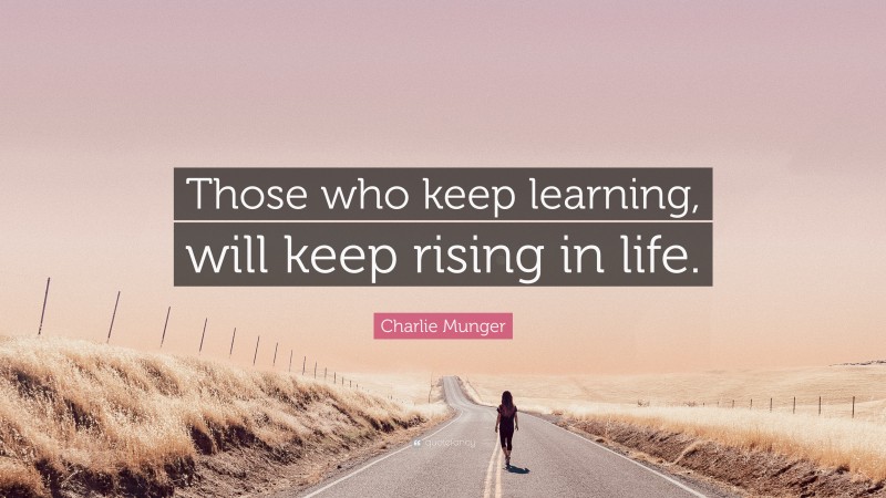 Charlie Munger Quote: “Those who keep learning, will keep rising in life.”