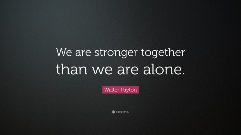 Walter Payton Quote: “We are stronger together than we are alone.”