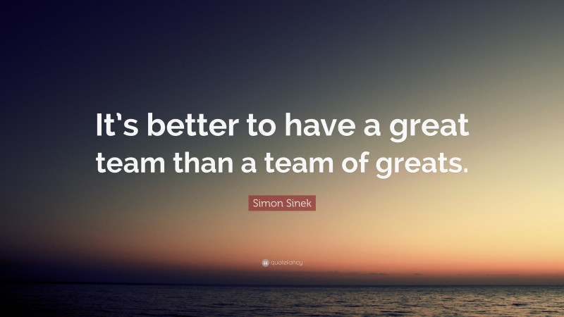 Simon Sinek Quote: “It’s better to have a great team than a team of greats.”