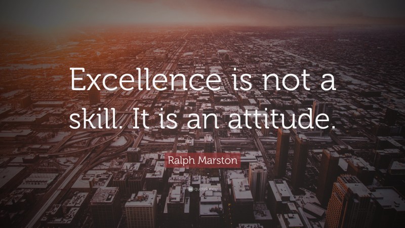 Ralph Marston Quote: “Excellence is not a skill. It is an attitude.”