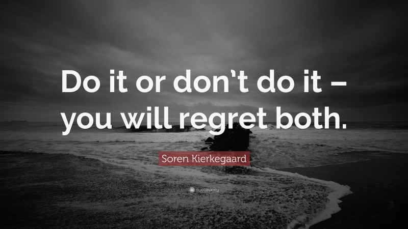 Soren Kierkegaard Quote: “Do it or don’t do it – you will regret both.”