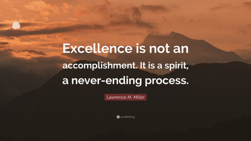 Lawrence M. Miller Quote: “Excellence is not an accomplishment. It is a spirit, a never-ending process.”