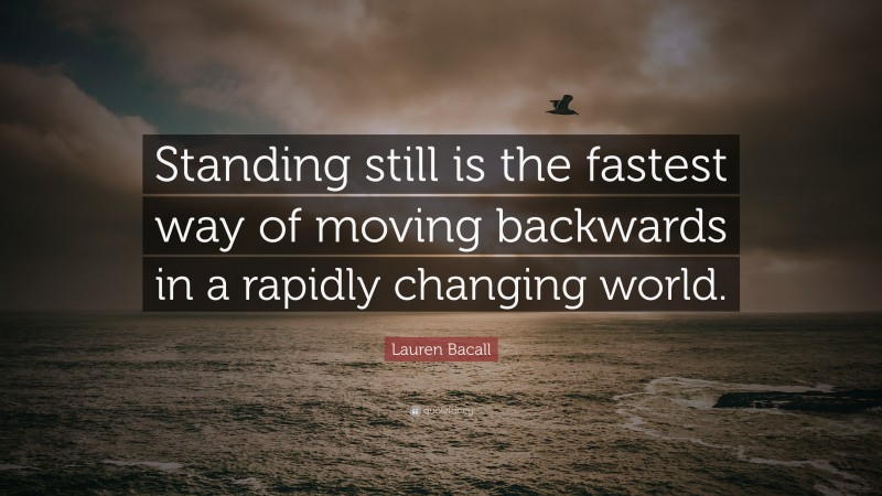 Lauren Bacall Quote: “Standing still is the fastest way of moving backwards in a rapidly changing world.”