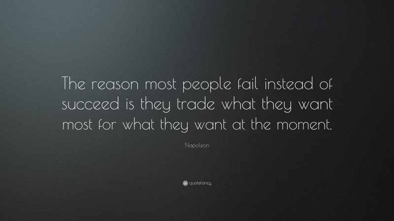 Napoleon Quote: “The reason most people fail instead of succeed is they trade what they want most for what they want at the moment.”