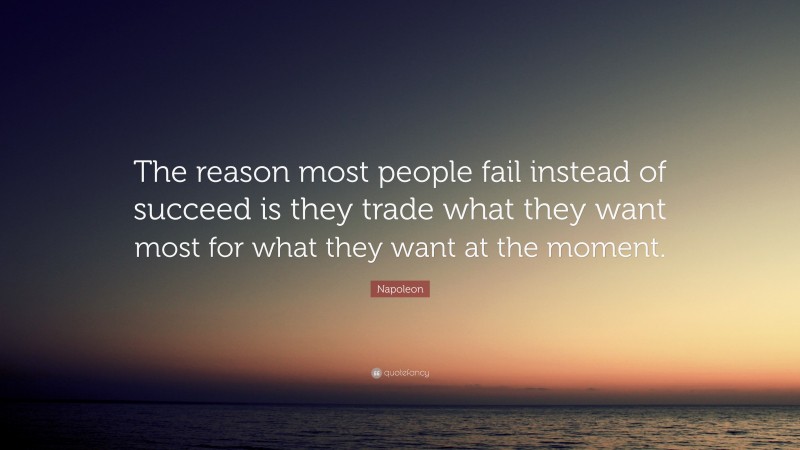 Napoleon Quote: “The reason most people fail instead of succeed is they trade what they want most for what they want at the moment.”