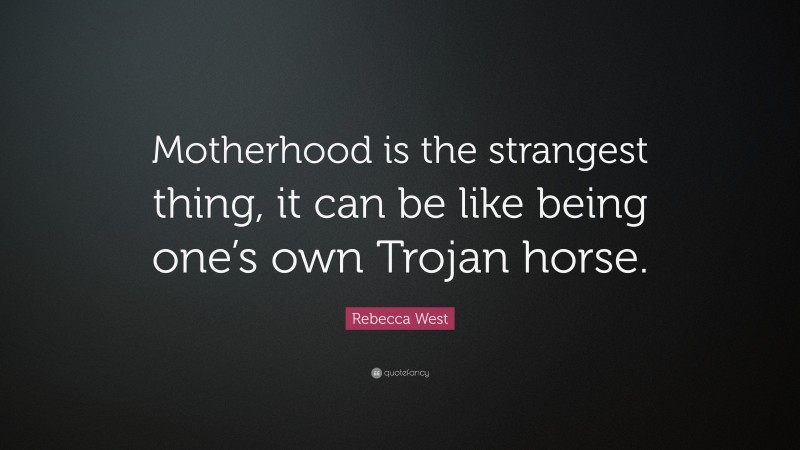 Rebecca West Quote: “Motherhood is the strangest thing, it can be like being one’s own Trojan horse.”