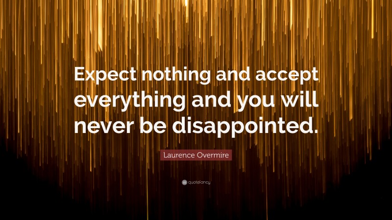 Laurence Overmire Quote: “Expect nothing and accept everything and you will never be disappointed.”