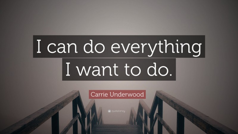 Carrie Underwood Quote: “I can do everything I want to do.”