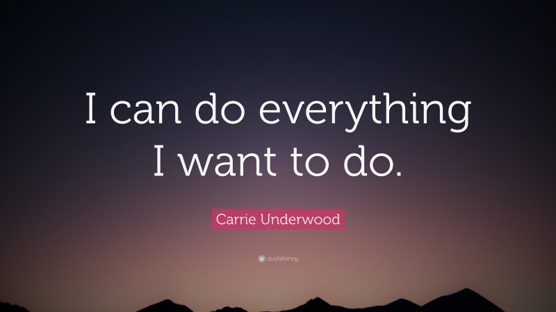 Carrie Underwood Quote: “I can do everything I want to do.”
