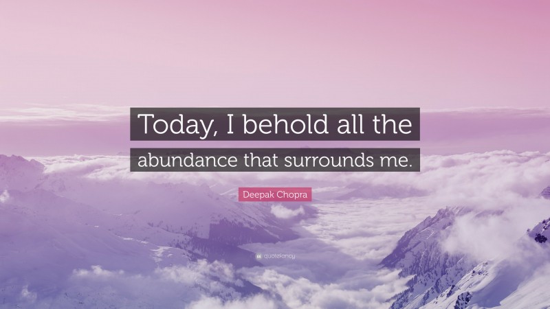 Deepak Chopra Quote: “Today, I behold all the abundance that surrounds me.”