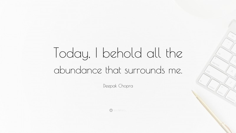 Deepak Chopra Quote: “Today, I behold all the abundance that surrounds me.”