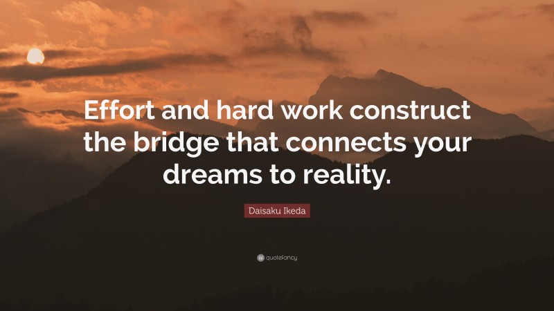 Daisaku Ikeda Quote: “Effort and hard work construct the bridge that connects your dreams to reality.”