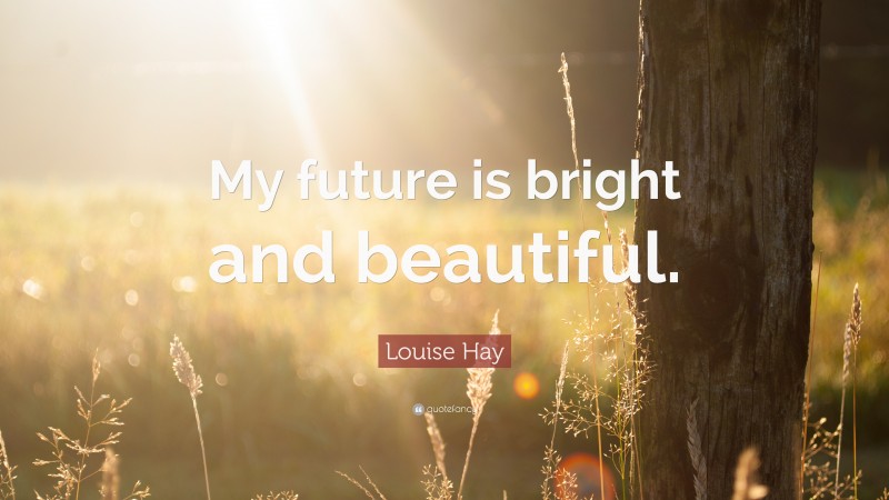 Louise Hay Quote: “My future is bright and beautiful.”