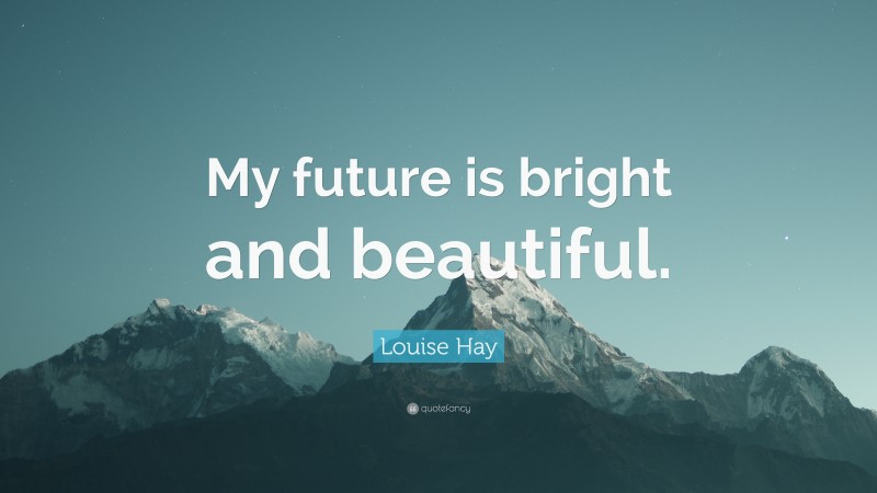 Louise Hay Quote: “My future is bright and beautiful.”
