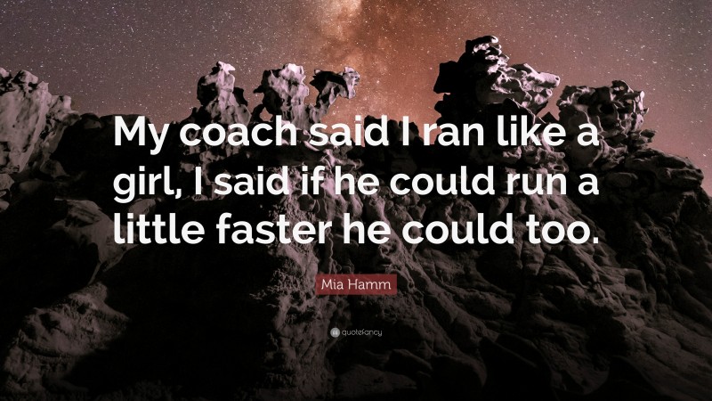 Mia Hamm Quote: “My coach said I ran like a girl, I said if he could run a little faster he could too.”