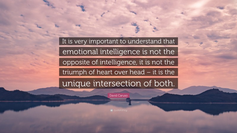David Caruso Quote: “It is very important to understand that emotional intelligence is not the opposite of intelligence, it is not the triumph of heart over head – it is the unique intersection of both.”