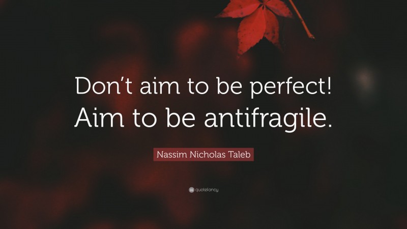 Nassim Nicholas Taleb Quote: “Don’t aim to be perfect! Aim to be antifragile.”