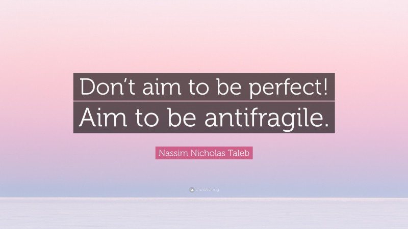 Nassim Nicholas Taleb Quote: “Don’t aim to be perfect! Aim to be antifragile.”
