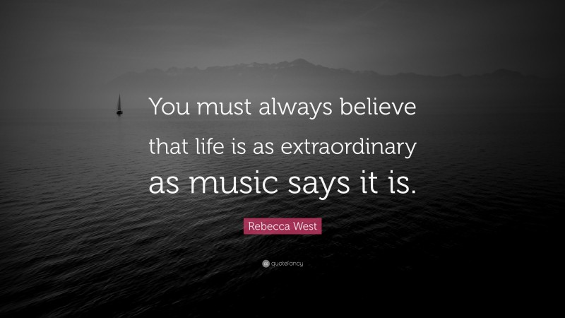 Rebecca West Quote: “You must always believe that life is as extraordinary as music says it is.”