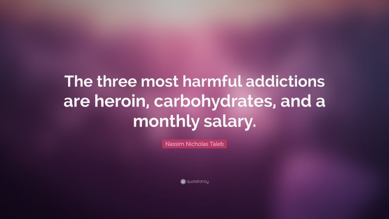 Nassim Nicholas Taleb Quote: “The three most harmful addictions are heroin, carbohydrates, and a monthly salary.”